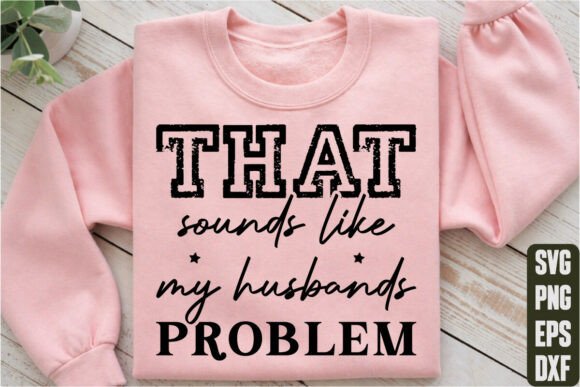 That Sounds Like My Husband’s Problem Graphics and T-Shirt Designs
